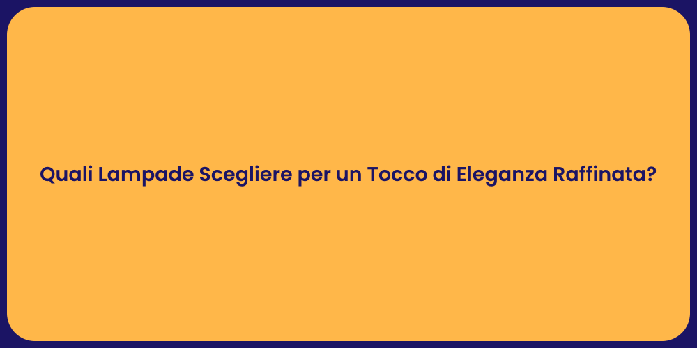 Quali Lampade Scegliere per un Tocco di Eleganza Raffinata?