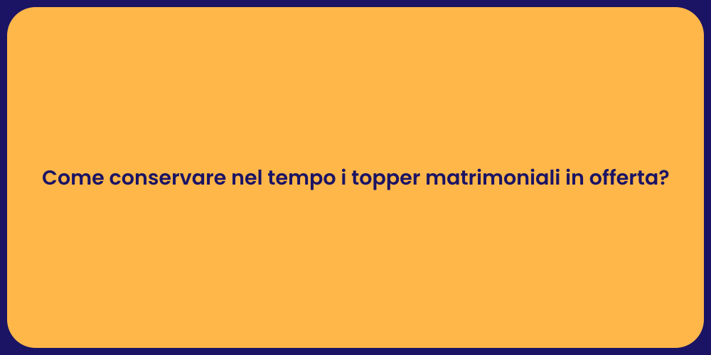 Come conservare nel tempo i topper matrimoniali in offerta?