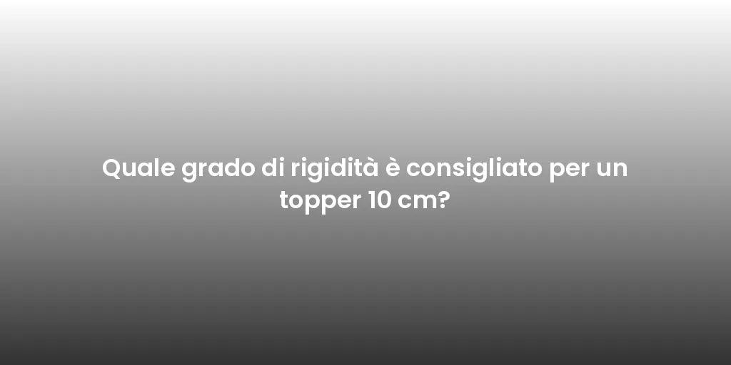 Quale grado di rigidità è consigliato per un topper 10 cm?