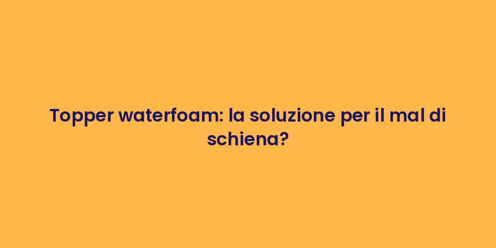 Topper waterfoam: la soluzione per il mal di schiena?