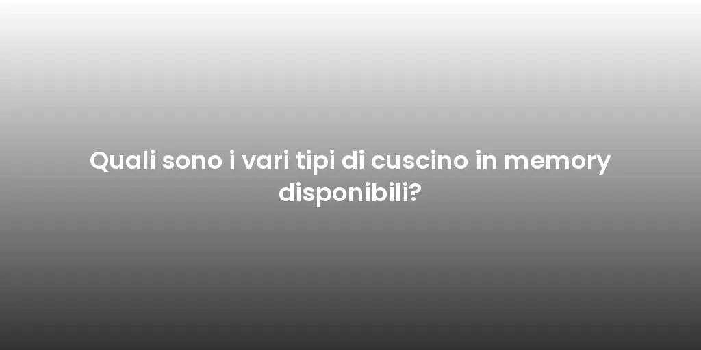 Quali sono i vari tipi di cuscino in memory disponibili?