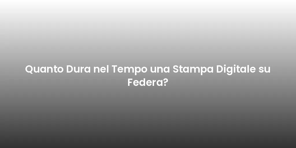Quanto Dura nel Tempo una Stampa Digitale su Federa?