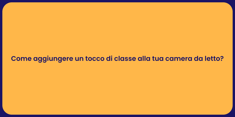 Come aggiungere un tocco di classe alla tua camera da letto?