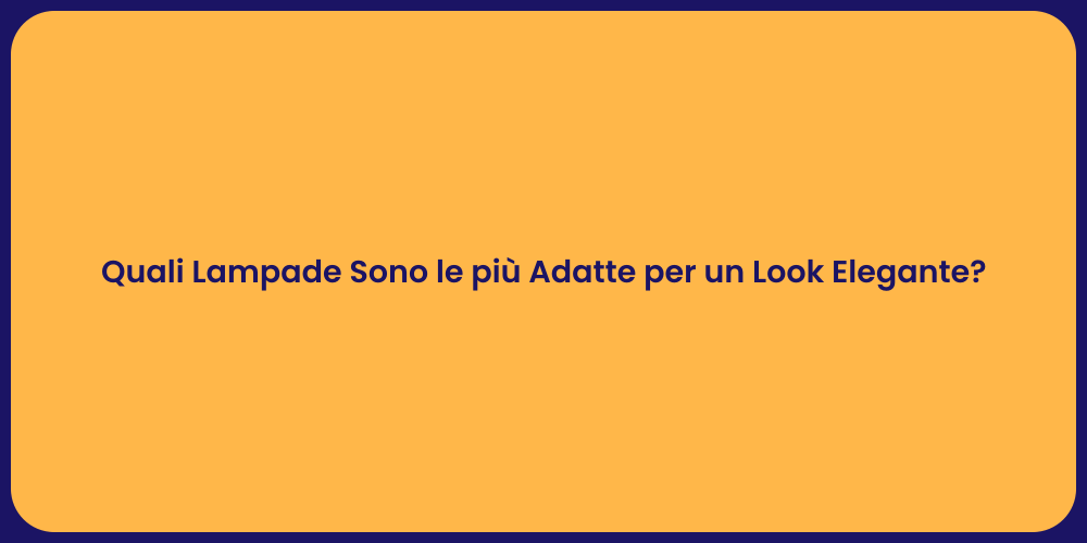Quali Lampade Sono le più Adatte per un Look Elegante?