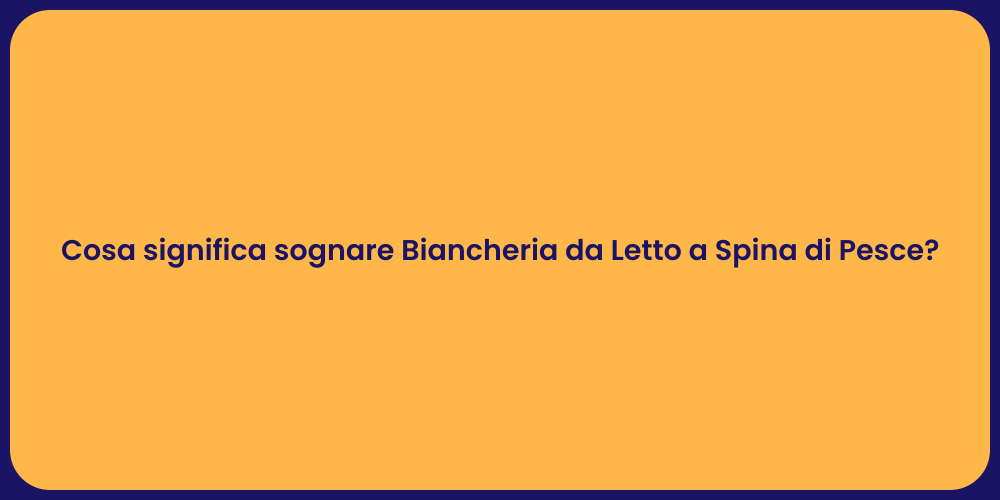 Cosa significa sognare Biancheria da Letto a Spina di Pesce?