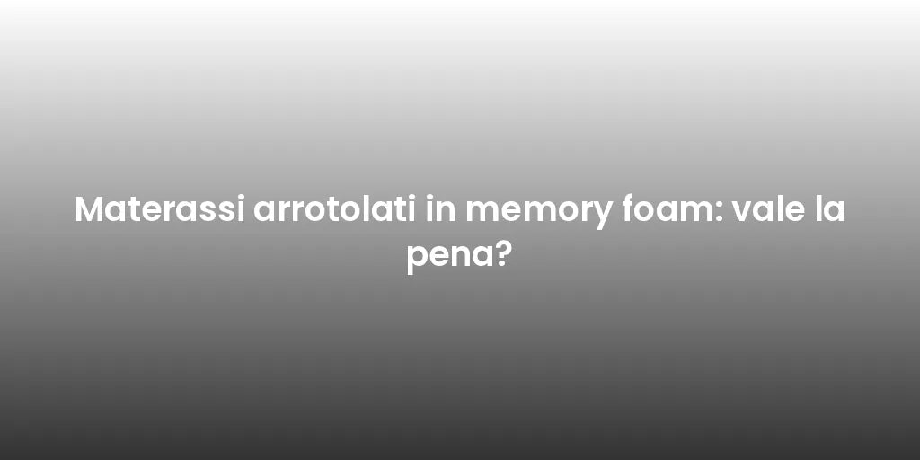 Materassi arrotolati in memory foam: vale la pena?