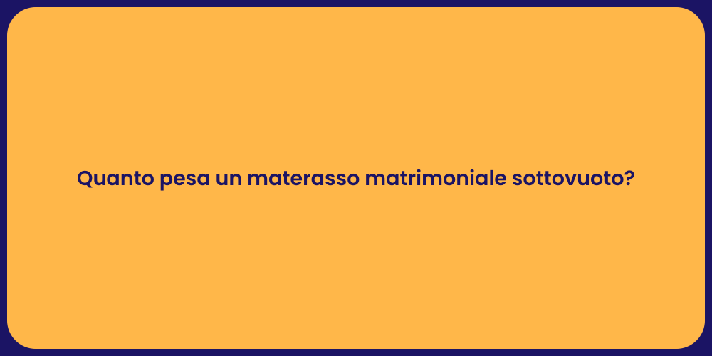 Quanto pesa un materasso matrimoniale sottovuoto?