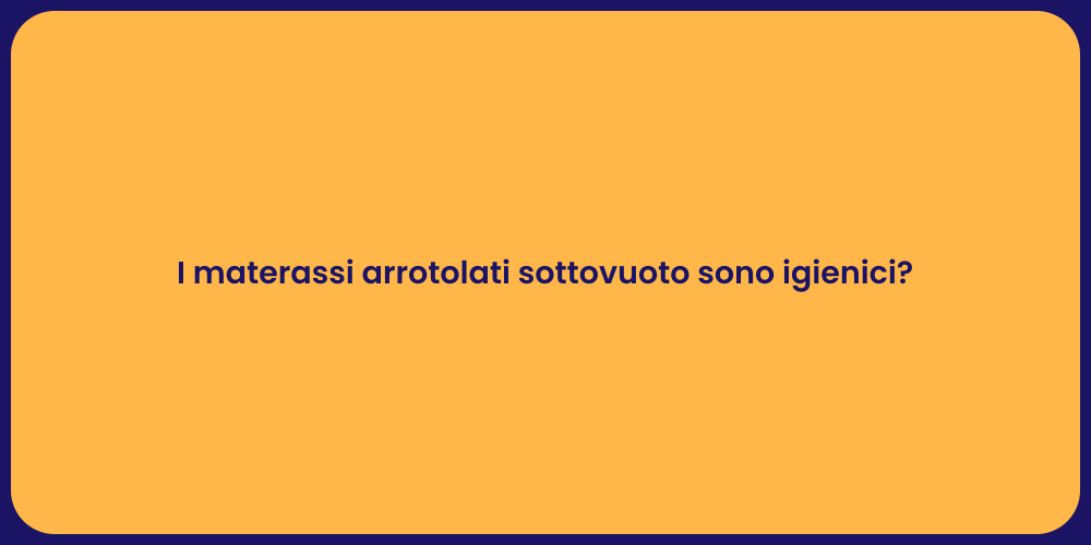 I materassi arrotolati sottovuoto sono igienici?