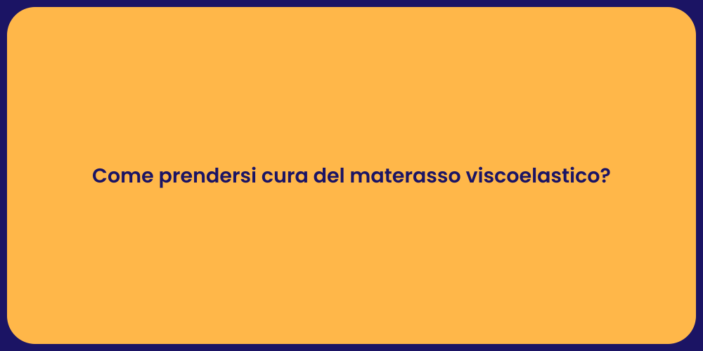 Come prendersi cura del materasso viscoelastico?