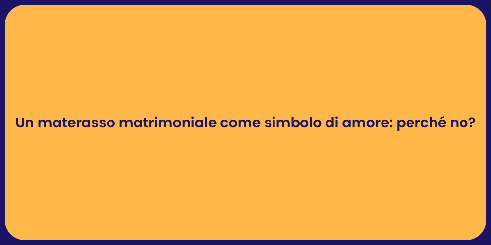 Un materasso matrimoniale come simbolo di amore: perché no?
