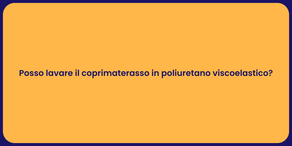 Posso lavare il coprimaterasso in poliuretano viscoelastico?