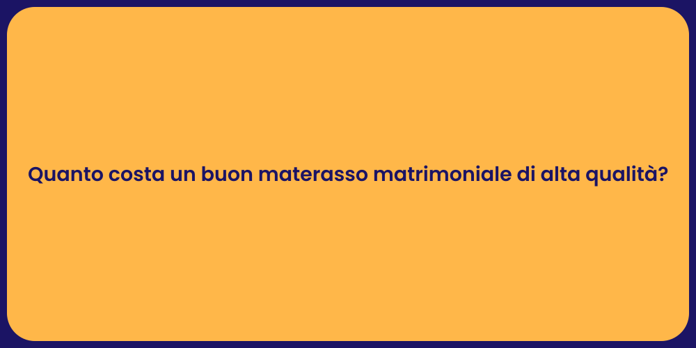 Quanto costa un buon materasso matrimoniale di alta qualità?