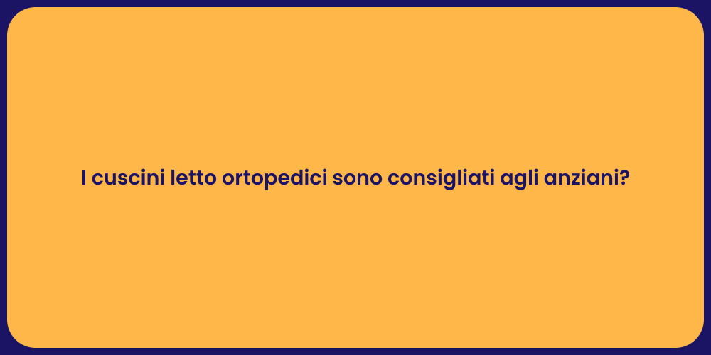 I cuscini letto ortopedici sono consigliati agli anziani?