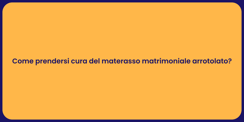 Come prendersi cura del materasso matrimoniale arrotolato?