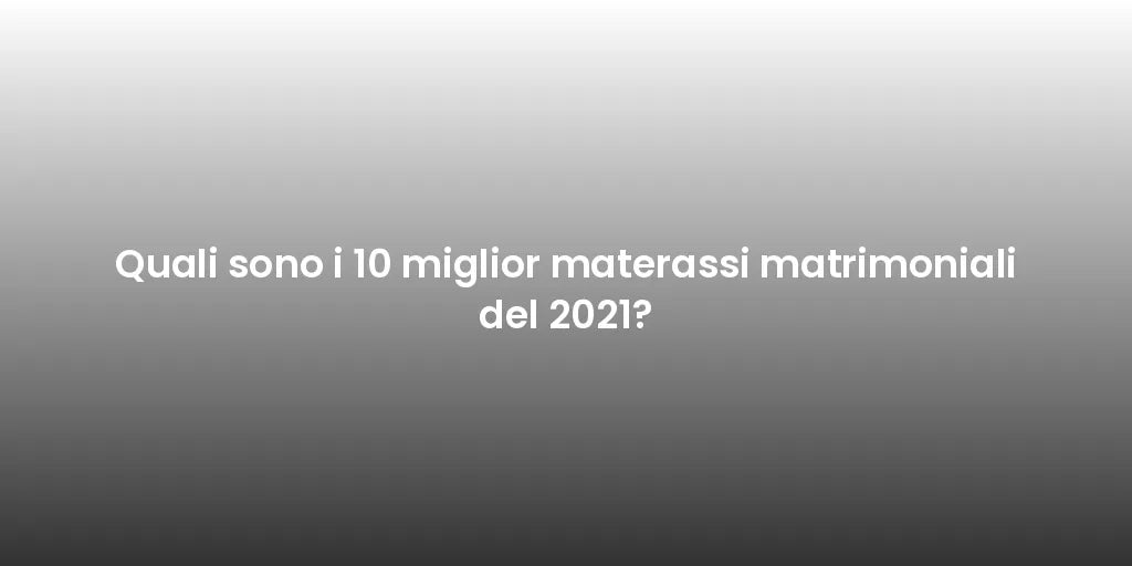 Quali sono i 10 miglior materassi matrimoniali del 2021?
