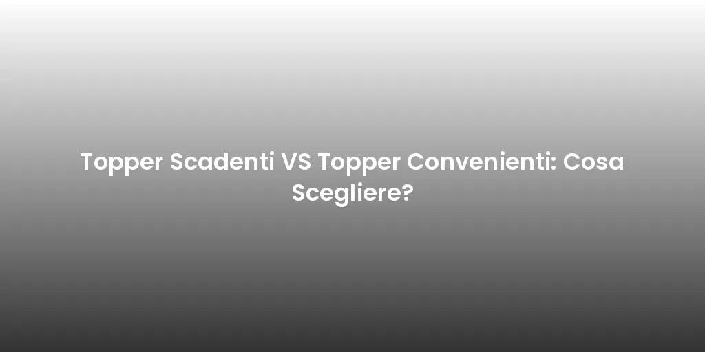 Topper Scadenti VS Topper Convenienti: Cosa Scegliere?
