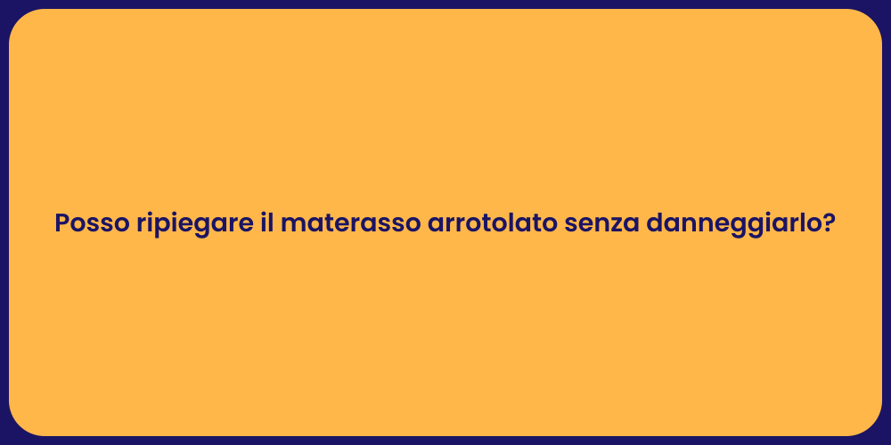 Posso ripiegare il materasso arrotolato senza danneggiarlo?