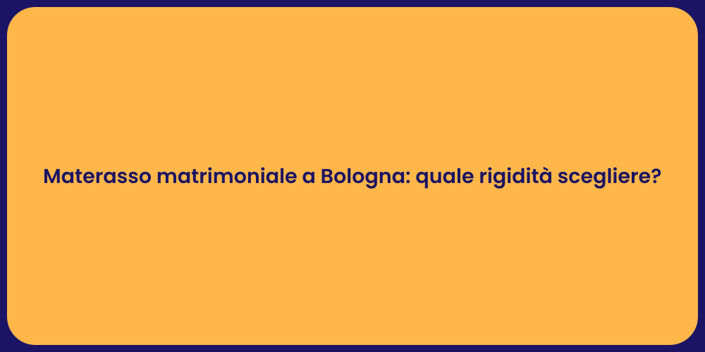 Materasso matrimoniale a Bologna: quale rigidità scegliere?