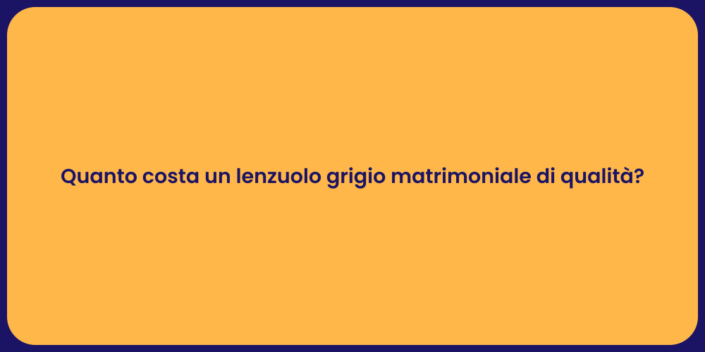 Quanto costa un lenzuolo grigio matrimoniale di qualità?