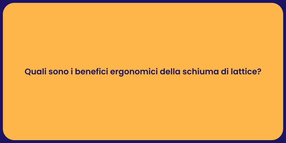 Quali sono i benefici ergonomici della schiuma di lattice?