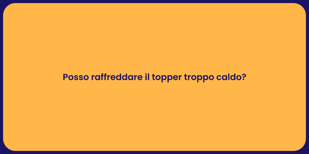 Posso raffreddare il topper troppo caldo?