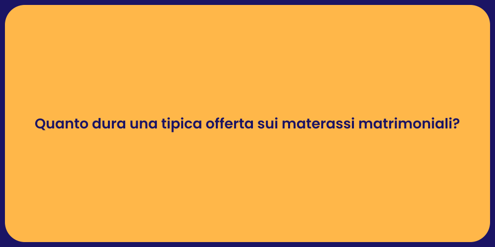 Quanto dura una tipica offerta sui materassi matrimoniali?