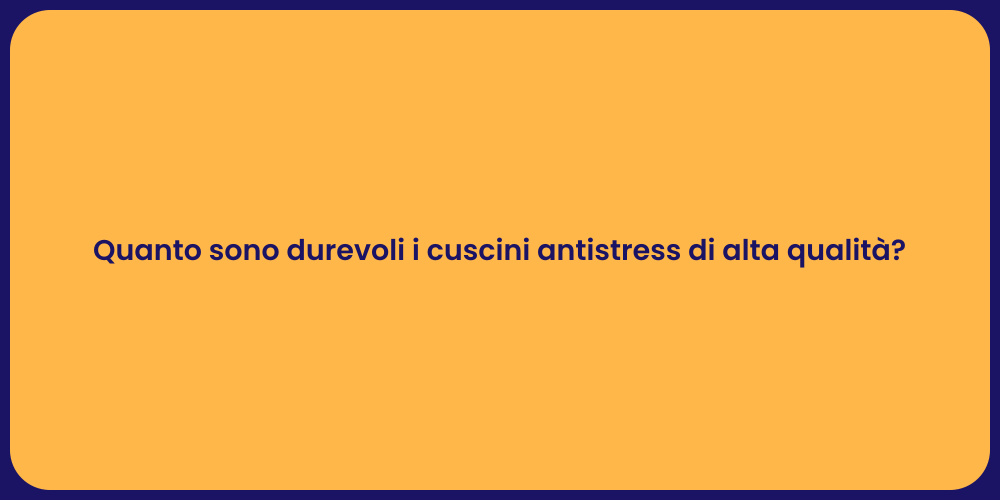 Quanto sono durevoli i cuscini antistress di alta qualità?