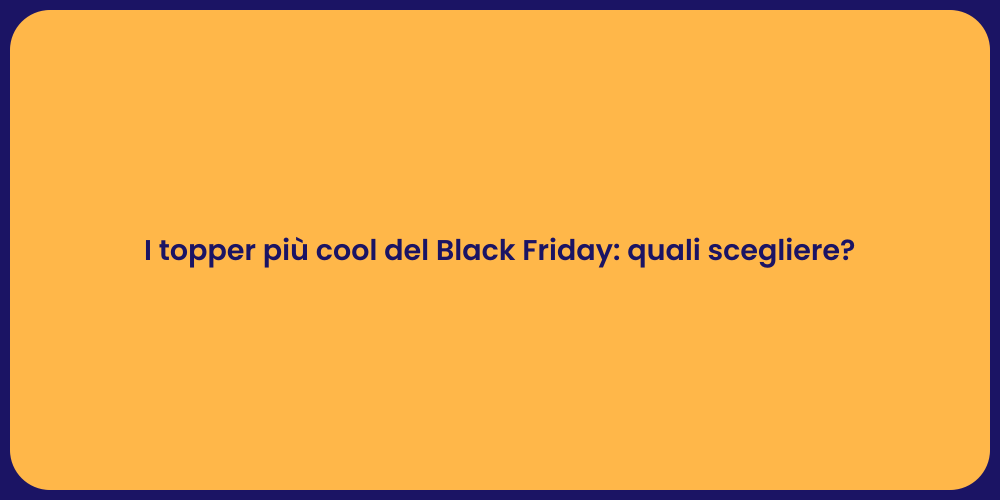 I topper più cool del Black Friday: quali scegliere?