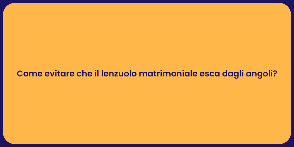 Come evitare che il lenzuolo matrimoniale esca dagli angoli?