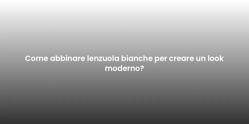 Come abbinare lenzuola bianche per creare un look moderno?