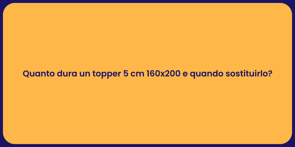 Quanto dura un topper 5 cm 160x200 e quando sostituirlo?
