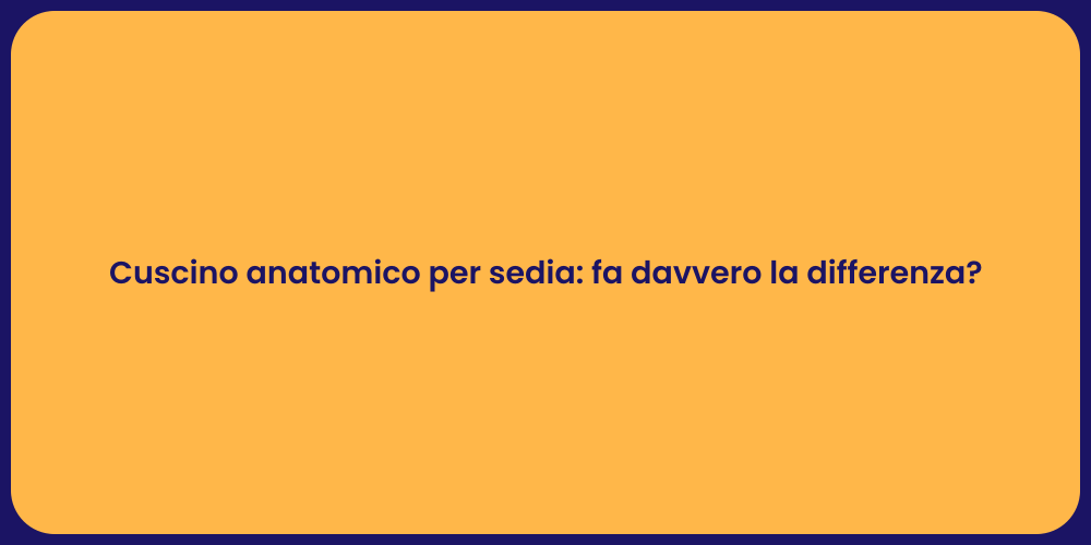 Cuscino anatomico per sedia: fa davvero la differenza?
