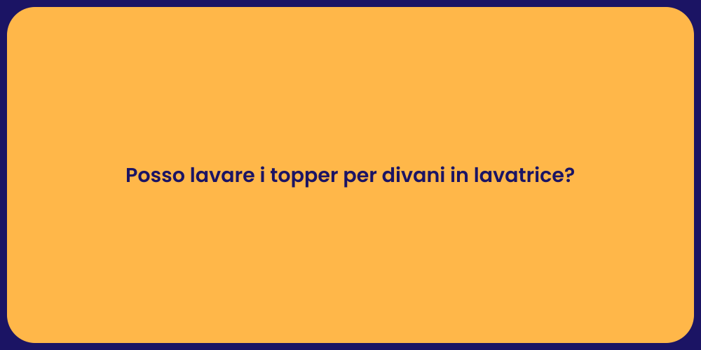 Posso lavare i topper per divani in lavatrice?