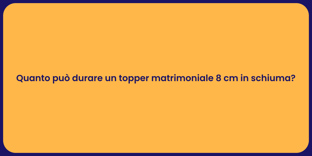 Quanto può durare un topper matrimoniale 8 cm in schiuma?