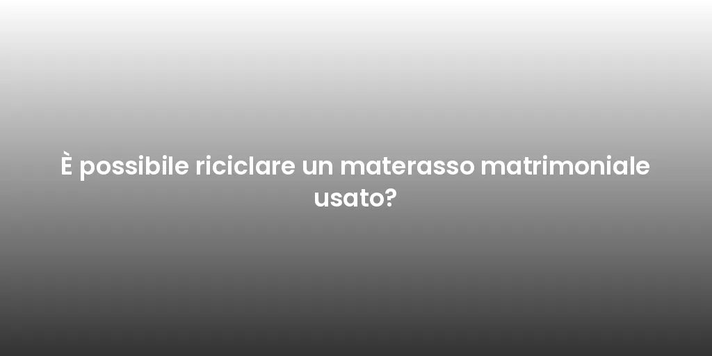 È possibile riciclare un materasso matrimoniale usato?