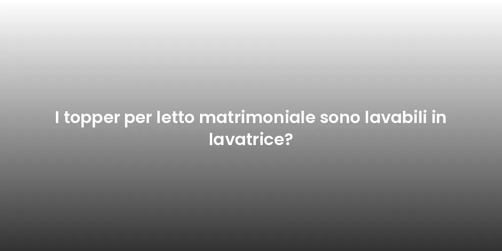 I topper per letto matrimoniale sono lavabili in lavatrice?