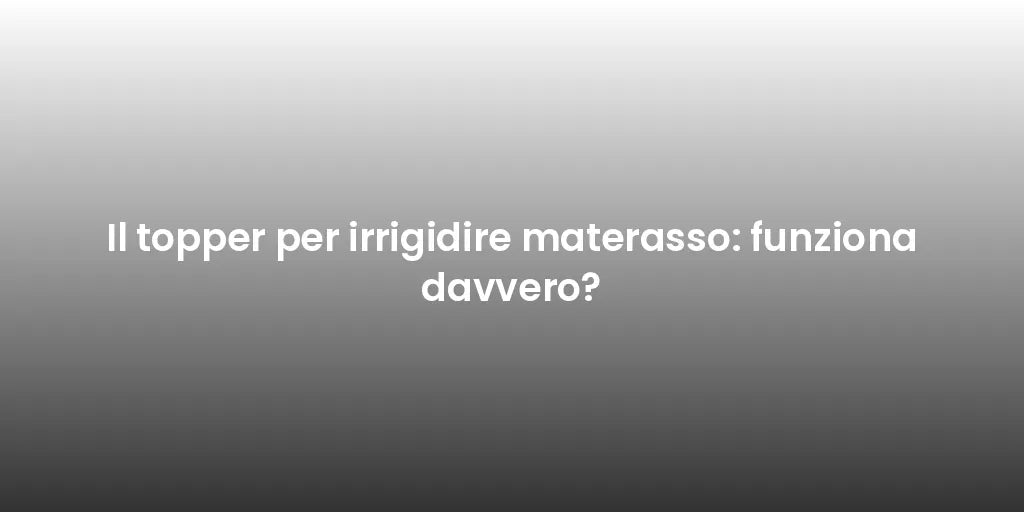 Il topper per irrigidire materasso: funziona davvero?