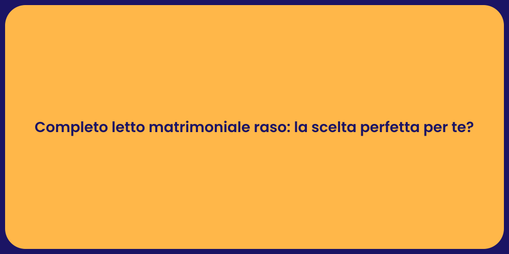 Completo letto matrimoniale raso: la scelta perfetta per te?