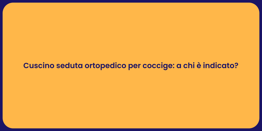 Cuscino seduta ortopedico per coccige: a chi è indicato?