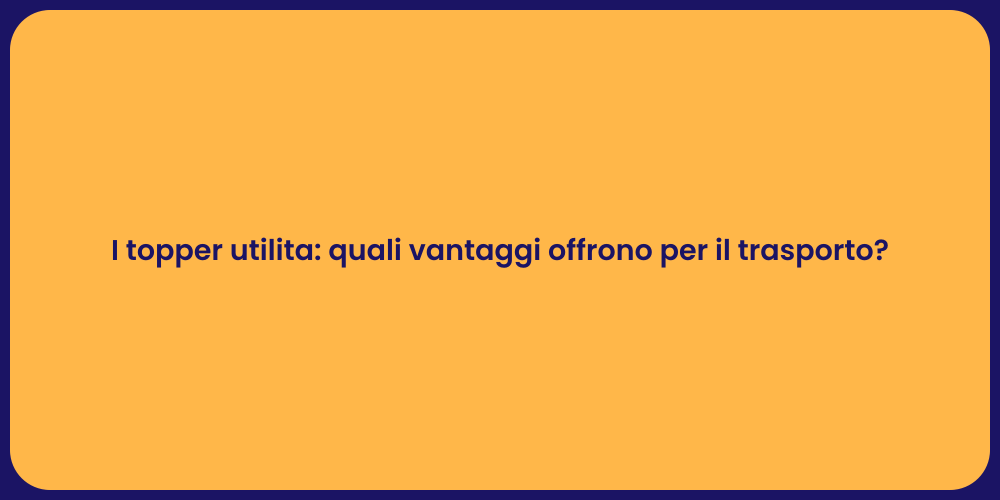 I topper utilita: quali vantaggi offrono per il trasporto?