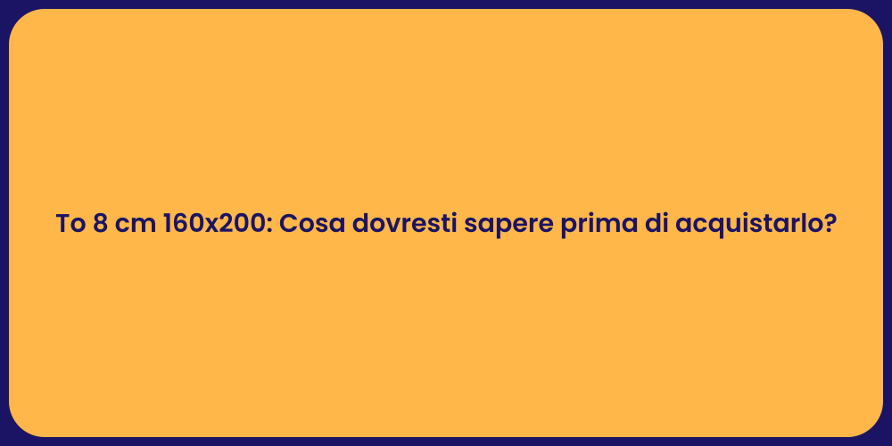 To 8 cm 160x200: Cosa dovresti sapere prima di acquistarlo?