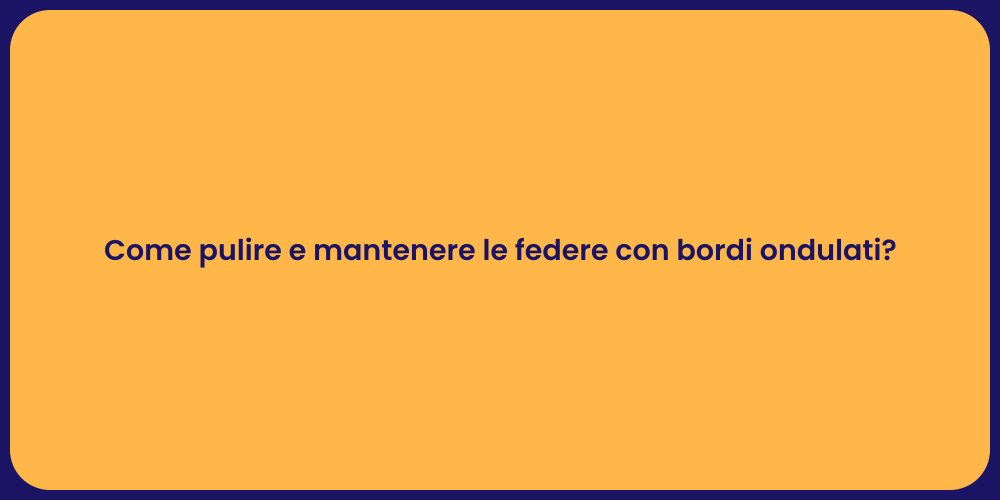 Come pulire e mantenere le federe con bordi ondulati?