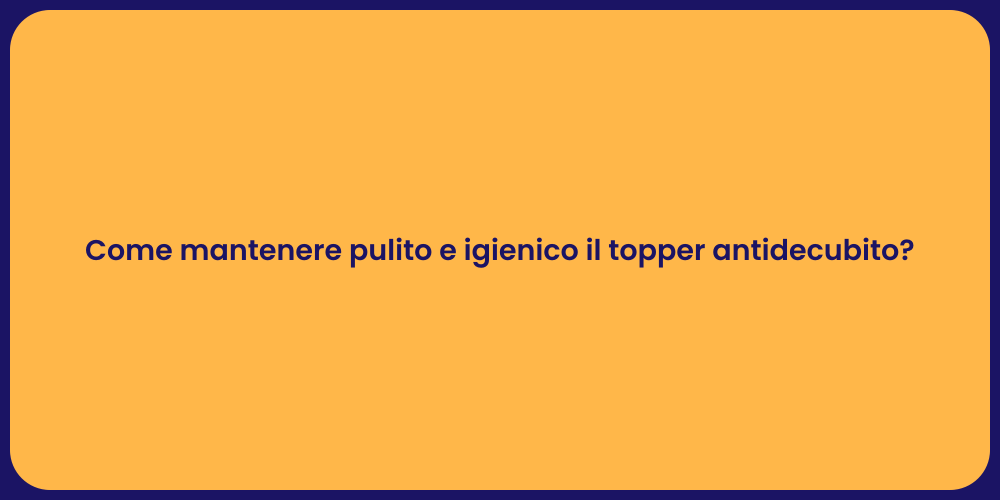 Come mantenere pulito e igienico il topper antidecubito?