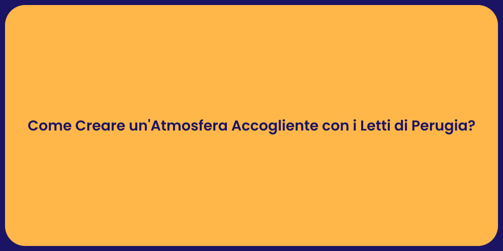 Come Creare un'Atmosfera Accogliente con i Letti di Perugia?