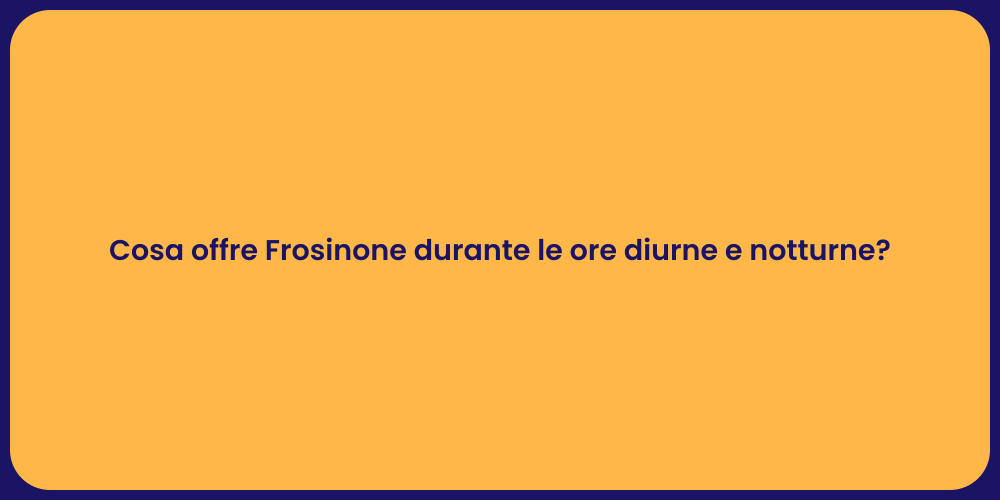 Cosa offre Frosinone durante le ore diurne e notturne?