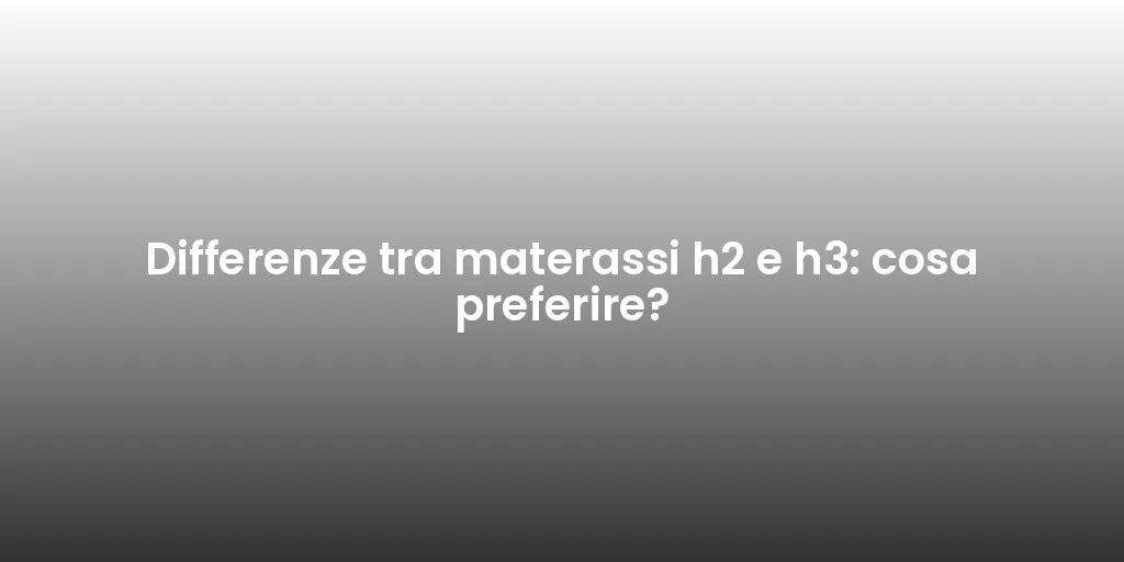 Differenze tra materassi h2 e h3: cosa preferire?