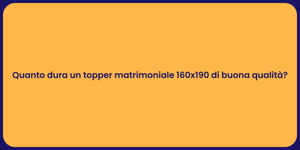 Quanto dura un topper matrimoniale 160x190 di buona qualità?