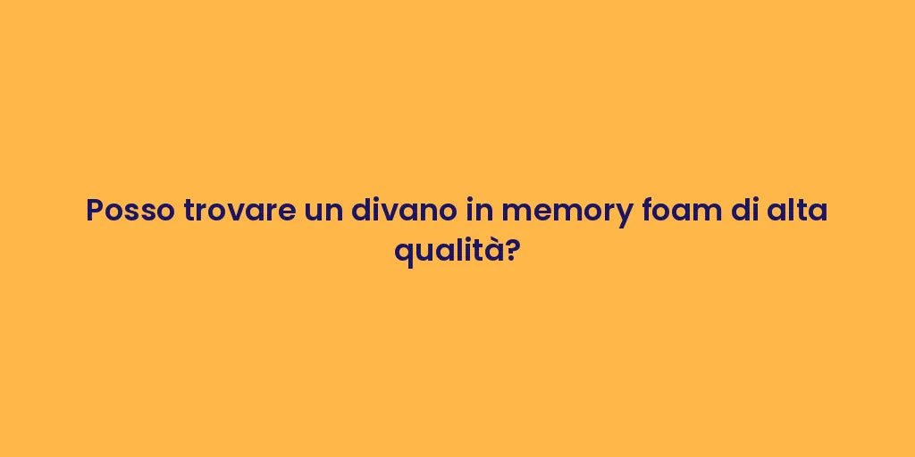 Posso trovare un divano in memory foam di alta qualità?