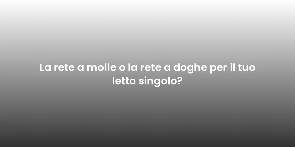 La rete a molle o la rete a doghe per il tuo letto singolo?