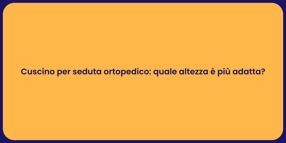 Cuscino per seduta ortopedico: quale altezza è più adatta?